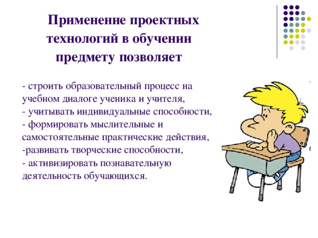  Применение проектных технологий в обучении предмету позволяет - строить образовательный процесс на учебном диалоге ученика и учителя, - учитывать индивидуальные способности, - формировать мыслительные и самостоятельные практические действия, -развивать творческие способности, - активизировать познавательную деятельность обучающихся. 