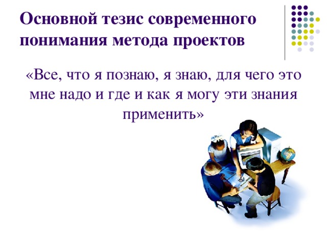 Основной тезис современного понимания метода проектов «Все, что я познаю, я знаю, для чего это мне надо и где и как я могу эти знания применить» 