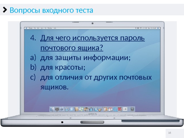 Вопросы входного теста Для чего используется пароль почтового ящика? для защиты информации; для красоты; для отличия от других почтовых ящиков.   