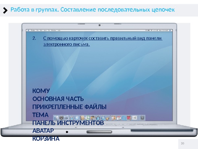 Работа в группах. Составление последовательных цепочек С помощью карточек составить правильный вид панели  электронного письма.      КОМУ ОСНОВНАЯ ЧАСТЬ ПРИКРЕПЛЕННЫЕ ФАЙЛЫ ТЕМА ПАНЕЛЬ ИНСТРУМЕНТОВ АВАТАР КОРЗИНА   