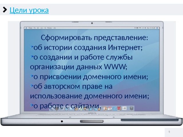 Цели урока  Сформировать представление: об истории создания Интернет; о создании и работе службы организации данных WWW; о присвоении доменного имени; об авторском праве на использование доменного имени; о работе с сайтами.   