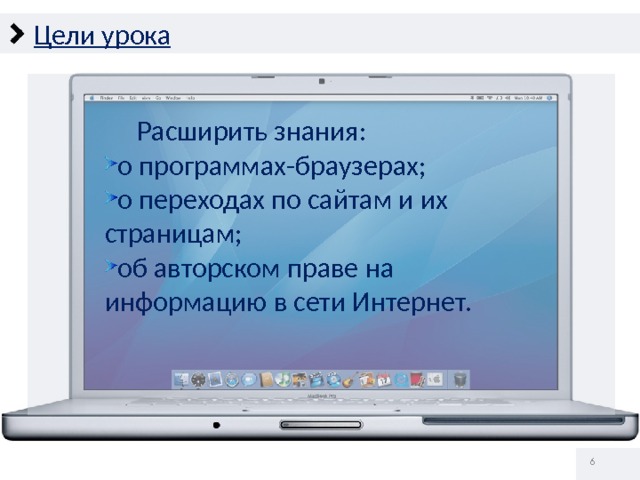 Цели урока  Расширить знания: о программах-браузерах; о переходах по сайтам и их страницам; об авторском праве на информацию в сети Интернет.   