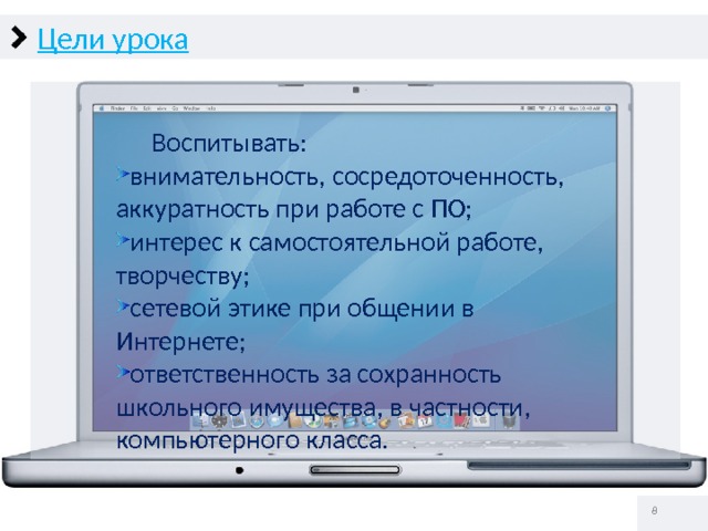 Цели урока  Воспитывать: внимательность, сосредоточенность, аккуратность при работе с ПО; интерес к самостоятельной работе, творчеству; сетевой этике при общении в Интернете; ответственность за сохранность школьного имущества, в частности, компьютерного класса.   