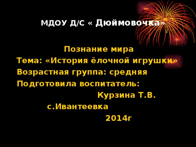 МДОУ Д/С « Дюймовочка »  Познание мира Тема: «История ёлочной игрушки» Возрастная группа: средняя Подготовила воспитатель:  Курзина Т.В.  с.Ивантеевка  2014г 
