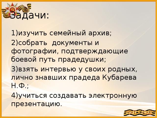 Задачи: 1)изучить семейный архив; 2)собрать документы и фотографии, подтверждающие боевой путь прадедушки; 3)взять интервью у своих родных, лично знавших прадеда Кубарева Н.Ф.; 4)учиться создавать электронную презентацию. 