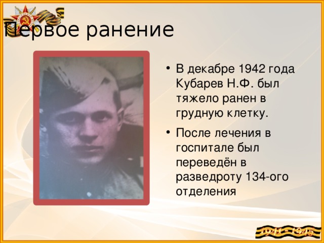 Первое ранение В декабре 1942 года Кубарев Н.Ф. был тяжело ранен в грудную клетку. После лечения в госпитале был переведён в разведроту 134-ого отделения 