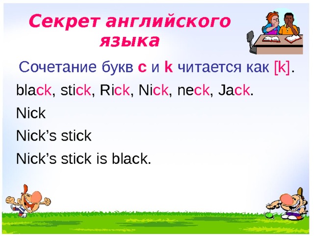 Секрет английского языка  Сочетание букв с и k  читается как [k] . bla ck , sti ck , Ri ck , Ni ck , ne ck , Ja ck . Nick Nick’s stick Nick’s stick is black.  