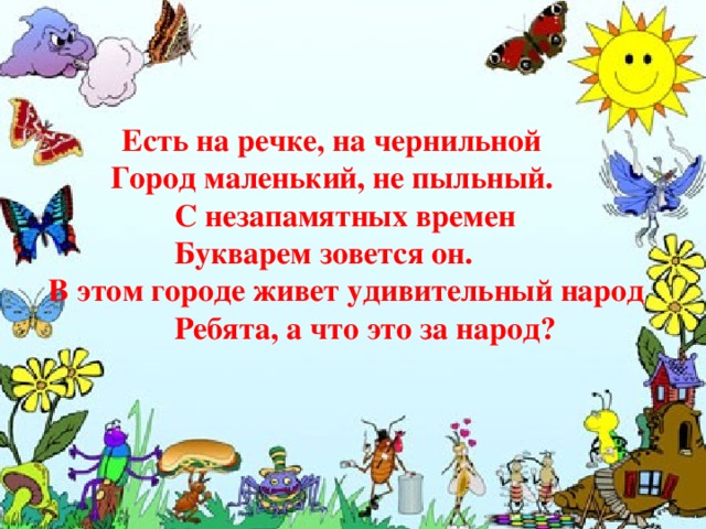  Есть на речке, на чернильной  Город маленький, не пыльный.  С незапамятных времен  Букварем зовется он.  В этом городе живет удивительный народ  Ребята, а что это за народ?  