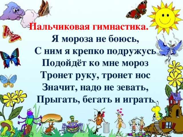 Пальчиковая гимнастика. Я мороза не боюсь, С ним я крепко подружусь Подойдёт ко мне мороз Тронет руку, тронет нос Значит, надо не зевать, Прыгать, бегать и играть     