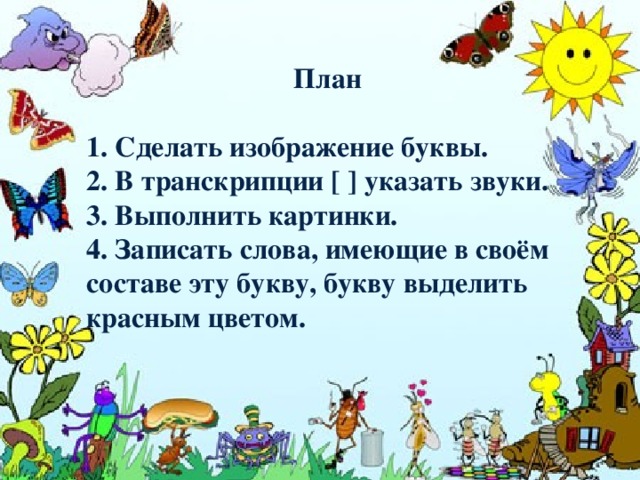  План  1. Сделать изображение буквы.  2. В транскрипции [ ] указать звуки.  3. Выполнить картинки.  4. Записать слова, имеющие в своём составе эту букву, букву выделить красным цветом.  
