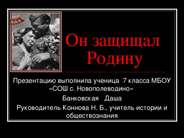 Он защищал Родину Презентацию выполнила ученица 7 класса МБОУ «СОШ с. Новополеводино» Банковская Даша Руководитель Коннова Н. Б., учитель истории и обществознания 