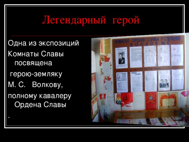  Легендарный герой Одна из экспозиций Комнаты Славы посвящена  герою-земляку М. С. Волкову, полному кавалеру Ордена Славы . 