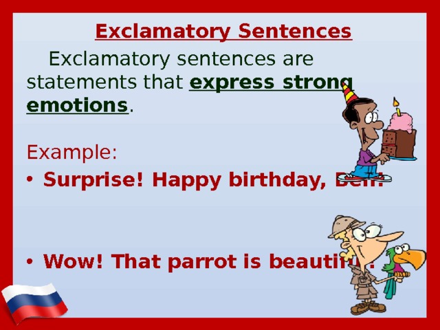 Exclamatory Sentences Exclamatory sentences are statements that  express strong emotions .    Example: Surprise! Happy birthday, Ben!   Wow! That parrot is beautiful!    
