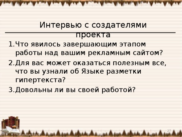 Интервью с создателями проекта Что явилось завершающим этапом работы над вашим рекламным сайтом? Для вас может оказаться полезным все, что вы узнали об Языке разметки гипертекста? Довольны ли вы своей работой?