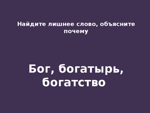 Найдите лишнее слово, объясните почему    Бог, богатырь, богатство 
