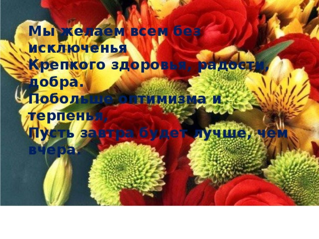 5 Мы желаем всем без исключенья Крепкого здоровья, радости, добра. Побольше оптимизма и терпенья, Пусть завтра будет лучше, чем вчера.