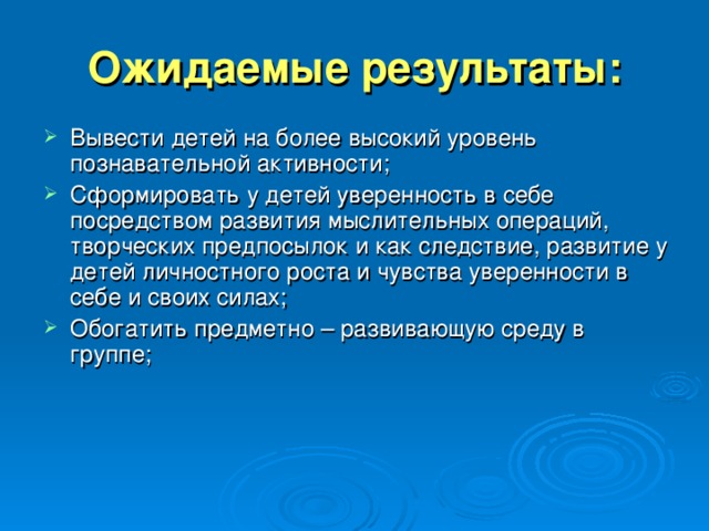 Ожидаемые результаты: Вывести детей на более высокий уровень познавательной активности; Сформировать у детей уверенность в себе посредством развития мыслительных операций, творческих предпосылок и как следствие, развитие у детей личностного роста и чувства уверенности в себе и своих силах; Обогатить предметно – развивающую среду в группе; 