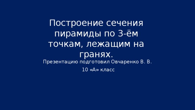 Построение сечения пирамиды по 3-ём точкам, лежащим на гранях. Презентацию подготовил Овчаренко В. В.  10 «А» класс 