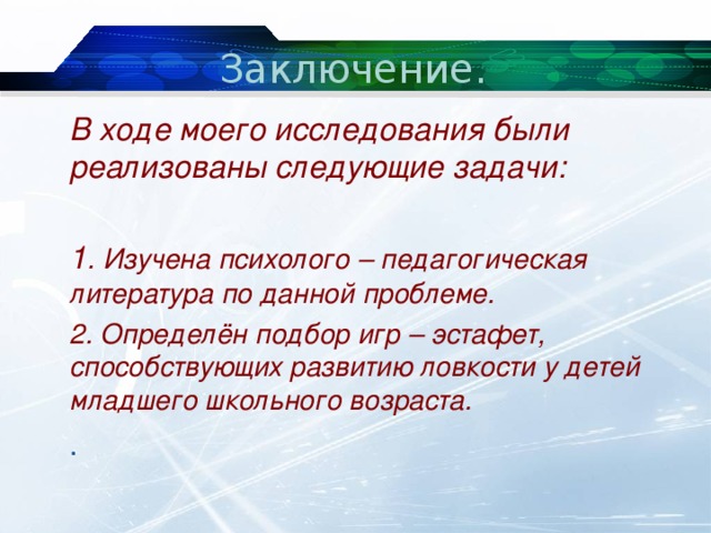 Заключение.  В ходе моего исследования были реализованы следующие задачи:   1 . Изучена психолого – педагогическая литература по данной проблеме.  2. Определён подбор игр – эстафет, способствующих развитию ловкости у детей младшего школьного возраста.  . 