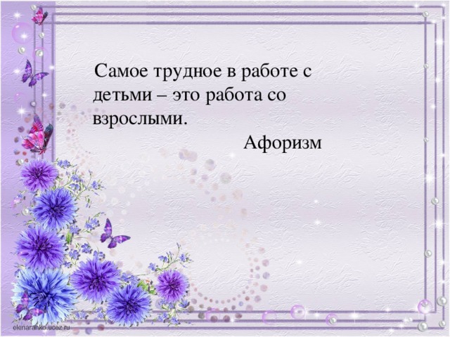 Самое трудное в работе с детьми – это работа со взрослыми.  Афоризм