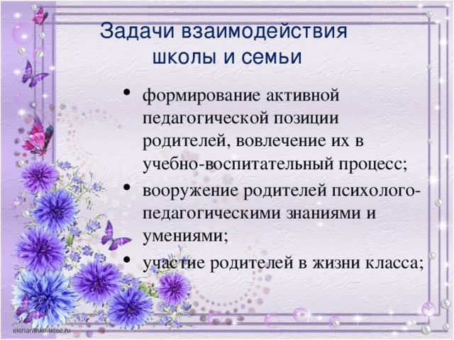 Задачи взаимодействия  школы и семьи формирование активной педагогической позиции родителей, вовлечение их в учебно-воспитательный процесс; вооружение родителей психолого-педагогическими знаниями и умениями; участие родителей в жизни класса;  