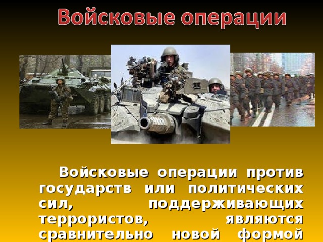  Войсковые операции против государств или политических сил, поддерживающих террористов, являются сравнительно новой формой борьбы с терроризмом. 