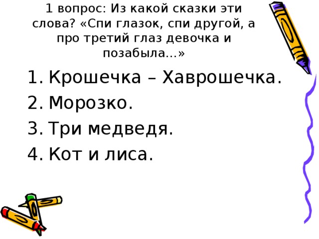 1 вопрос: Из какой сказки эти слова? «Спи глазок, спи другой, а про третий глаз девочка и позабыла…» Крошечка – Хаврошечка. Морозко. Три медведя. Кот и лиса. 
