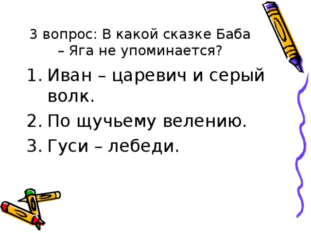 3 вопрос: В какой сказке Баба – Яга не упоминается? Иван – царевич и серый волк. По щучьему велению. Гуси – лебеди. 