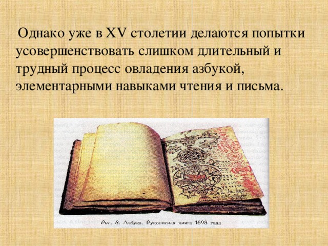 Однако уже в XV столетии делаются попытки усовершенствовать слишком длительный и трудный процесс овладения азбукой, элементарными навыками чтения и письма.