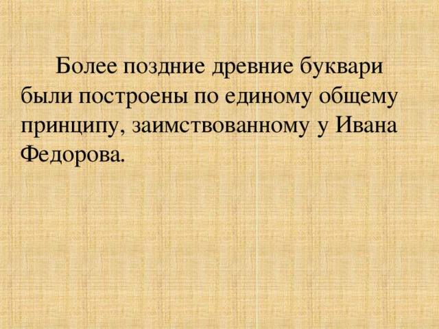 Более поздние древние буквари были построены по единому общему принципу, заимствованному у Ивана Федорова .