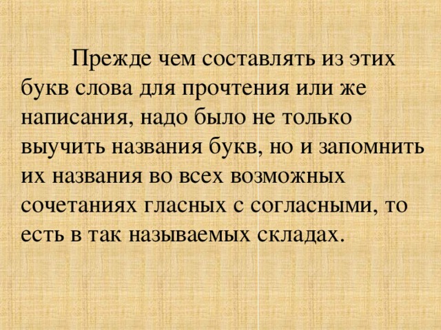 Прежде чем составлять из этих букв слова для прочтения или же написания, надо было не только выучить названия букв, но и запомнить их названия во всех возможных сочетаниях гласных с согласными, то есть в так называемых складах.
