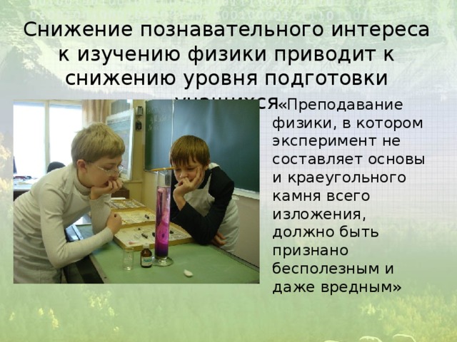 Снижение познавательного интереса к изучению физики приводит к снижению уровня подготовки учащихся  «Преподавание физики, в котором эксперимент не составляет основы и краеугольного камня всего изложения, должно быть признано бесполезным и даже вредным» 