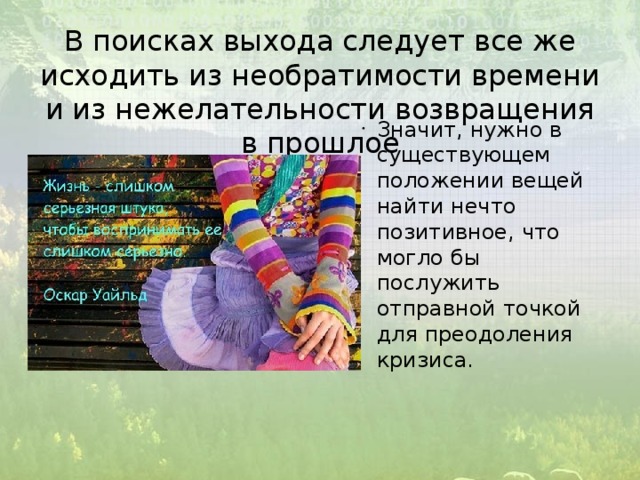 В поисках выхода следует все же исходить из необратимости времени и из нежелательности возвращения в прошлое Значит, нужно в существующем положении вещей найти нечто позитивное, что могло бы послужить отправной точкой для преодоления кризиса. 