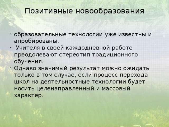 Позитивные новообразования образовательные технологии уже известны и апробированы.  Учителя в своей каждодневной работе преодолевают стереотип традиционного обучения. Однако значимый результат можно ожидать только в том случае, если процесс перехода школ на деятельностные технологии будет носить целенаправленный и массовый характер. 