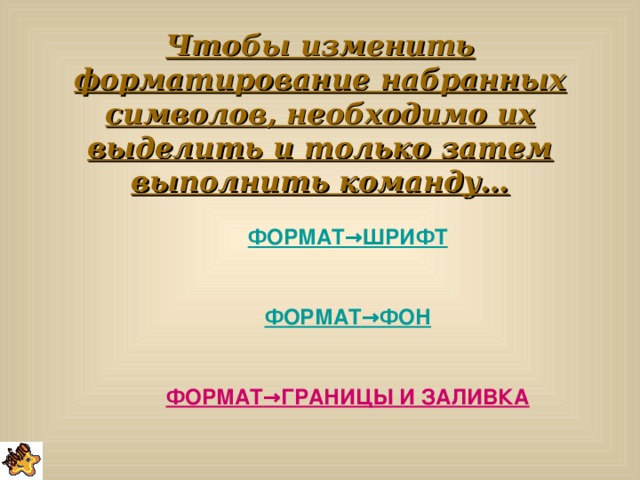 Чтобы изменить форматирование набранных символов, необходимо их выделить и только затем выполнить команду… ФОРМАТ →ШРИФТ  ФОРМАТ →ФОН  ФОРМАТ →ГРАНИЦЫ И ЗАЛИВКА  