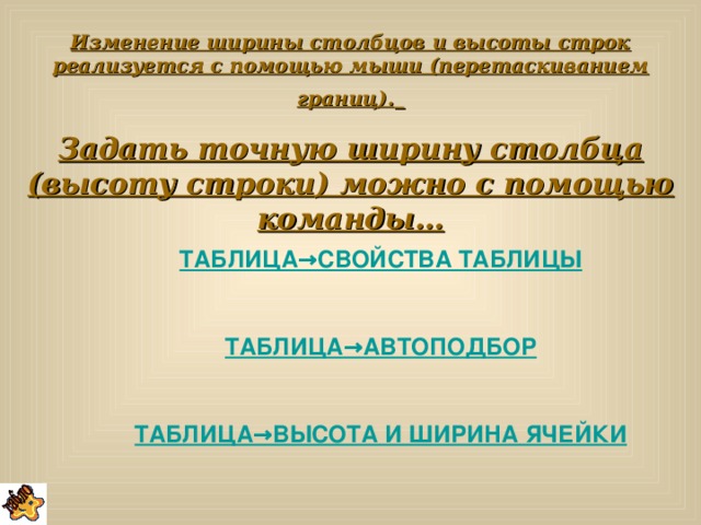 Изменение ширины столбцов и высоты строк реализуется с помощью мыши (перетаскиванием границ).  Задать точную ширину столбца (высоту строки) можно с помощью команды… ТАБЛИЦА →СВОЙСТВА ТАБЛИЦЫ  ТАБЛИЦА →АВТОПОДБОР  ТАБЛИЦА →ВЫСОТА И ШИРИНА ЯЧЕЙКИ  