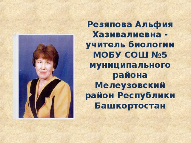     Резяпова Альфия Хазивалиевна - учитель биологии  МОБУ СОШ №5  муниципального района Мелеузовский район Республики Башкортостан 