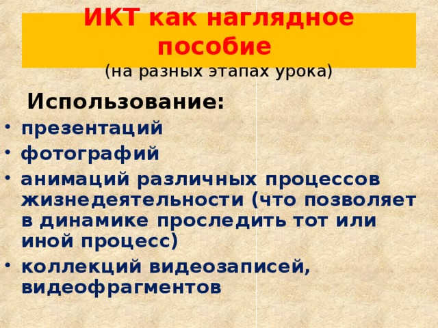 ИКТ как наглядное пособие  (на разных этапах урока)  Использование: презентаций фотографий анимаций различных процессов жизнедеятельности (что позволяет в динамике проследить тот или иной процесс) коллекций видеозаписей, видеофрагментов  