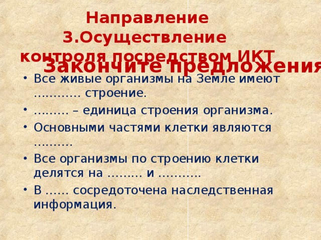 Направление 3.Осуществление  контроля посредством ИКТ Закончите предложения. Все живые организмы на Земле имеют ………… строение. ……… – единица строения организма. Основными частями клетки являются ………. Все организмы по строению клетки делятся на ……… и ……….. В …… сосредоточена наследственная информация.  