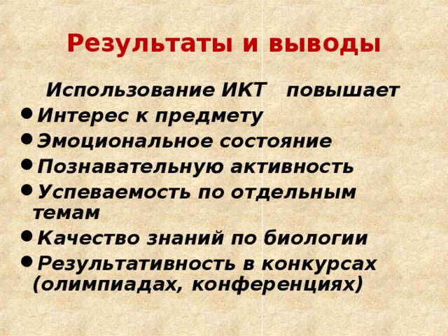 Результаты и выводы Использование ИКТ повышает Интерес к предмету Эмоциональное состояние Познавательную активность Успеваемость по отдельным темам Качество знаний по биологии Результативность в конкурсах (олимпиадах, конференциях)  