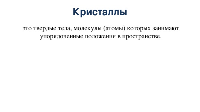 Кристаллы это твердые тела, молекулы (атомы) которых занимают упорядоченные положения в пространстве. 