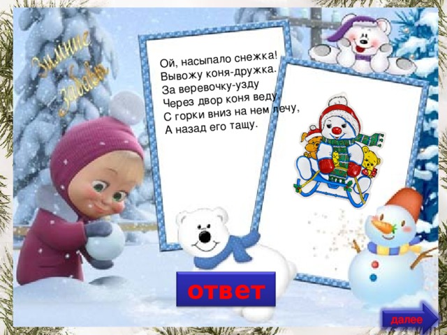Ой, насыпало снежка!  Вывожу коня-дружка.  За веревочку-узду  Через двор коня веду,  С горки вниз на нем лечу,  А назад его тащу. ответ далее
