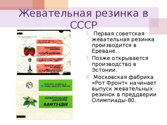 Жевательная резинка в СССР  Первая советская жевательная резинка производится в Ереване. Позже открывается производство в Эстонии.  Московская фабрика «Рот Фронт» начинает выпуск жевательных резинок в преддверии Олимпиады-80. 