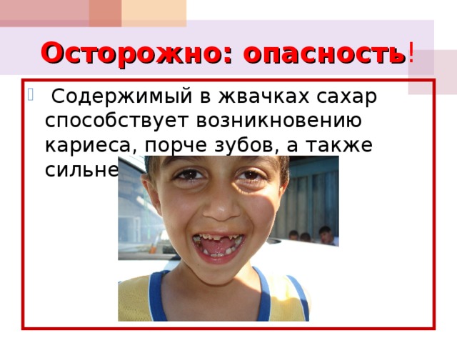 Осторожно: опасность !  Содержимый в жвачках сахар способствует возникновению кариеса, порче зубов, а также сильнейшей боли в зубах. 