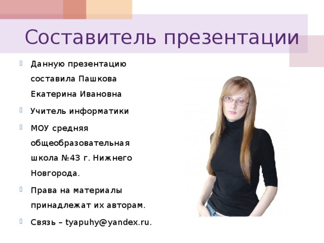 Составитель презентации Данную презентацию составила Пашкова Екатерина Ивановна Учитель информатики МОУ средняя общеобразовательная школа №43 г. Нижнего Новгорода. Права на материалы принадлежат их авторам. Связь – tyapuhy@yandex.ru . 