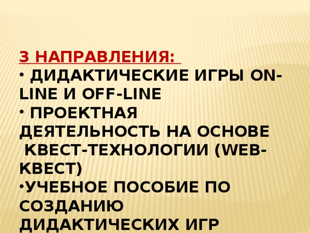   3 направления:  Дидактические игры on-line и off-line  Проектная деятельность на основе  квест-технологии (web-квест) Учебное пособие по созданию дидактических игр    