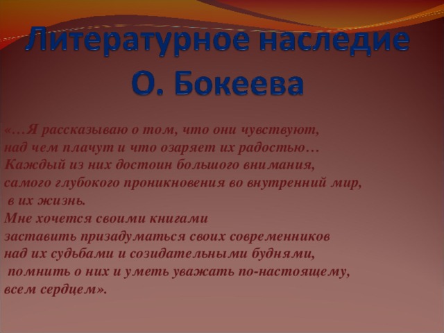 «…Я рассказываю о том, что они чувствуют, над чем плачут и что озаряет их радостью… Каждый из них достоин большого внимания, самого глубокого проникновения во внутренний мир,  в их жизнь. Мне хочется своими книгами заставить призадуматься своих современников над их судьбами и созидательными буднями,  помнить о них и уметь уважать по-настоящему, всем сердцем».
