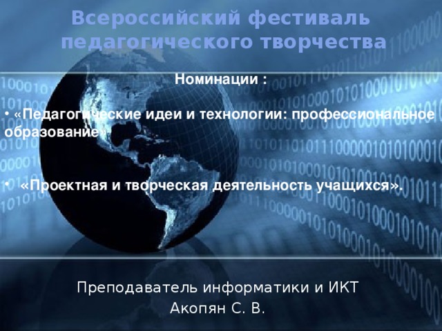 Всероссийский фестиваль педагогического творчества  Номинации :   «Педагогические идеи и технологии: профессиональное образование»    « Проектная и творческая деятельность учащихся » .  Преподаватель информатики и ИКТ Акопян С. В. 