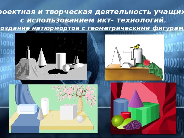Проектная и творческая деятельность учащихся с использованием икт- технологий . Создание натюрмортов с геометрическими фигурами.  