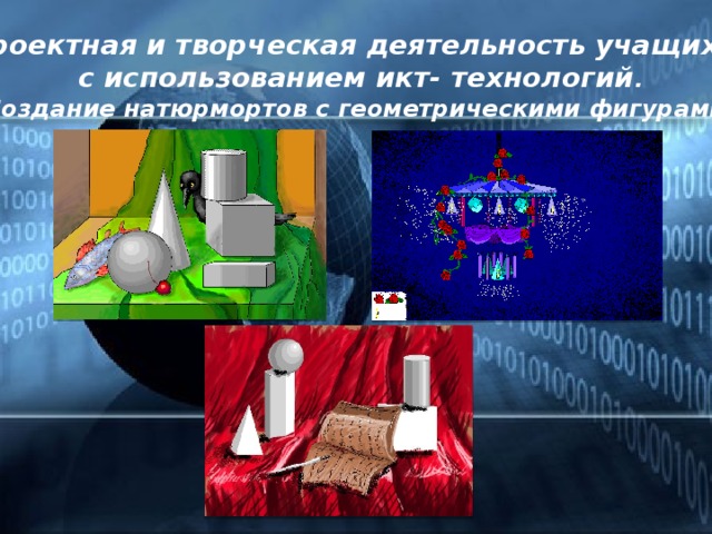 Проектная и творческая деятельность учащихся с использованием икт- технологий . Создание натюрмортов с геометрическими фигурами.  